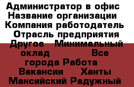 Администратор в офис › Название организации ­ Компания-работодатель › Отрасль предприятия ­ Другое › Минимальный оклад ­ 25 000 - Все города Работа » Вакансии   . Ханты-Мансийский,Радужный г.